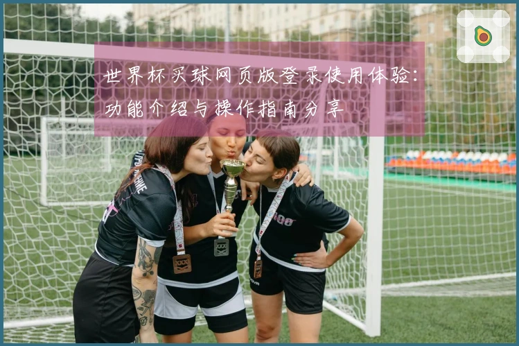 世界杯买球网页版登录使用体验：功能介绍与操作指南分享