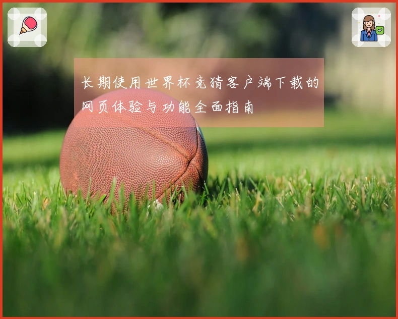 长期使用世界杯竞猜客户端下载的网页体验与功能全面指南
