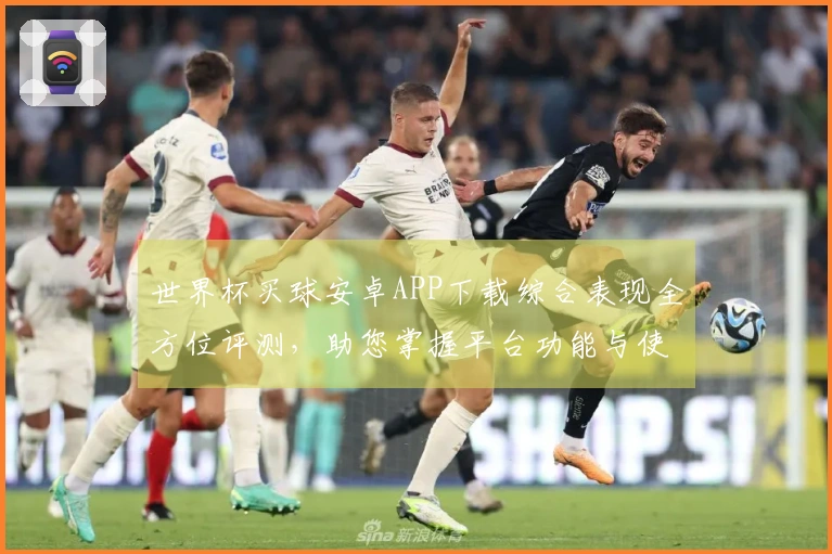 世界杯买球安卓APP下载综合表现全方位评测，助您掌握平台功能与使用技巧