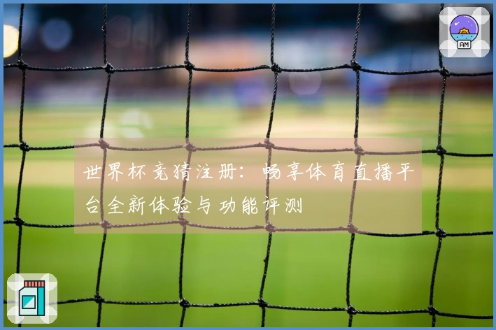 世界杯竞猜注册：畅享体育直播平台全新体验与功能评测