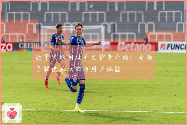 西甲买球网站平台背景介绍：全面了解使用功能与用户体验