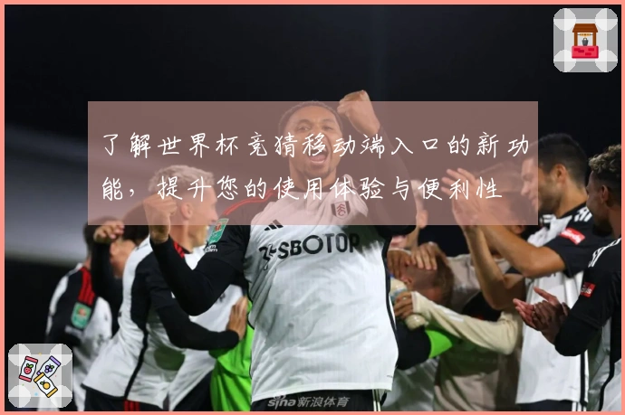 了解世界杯竞猜移动端入口的新功能，提升您的使用体验与便利性