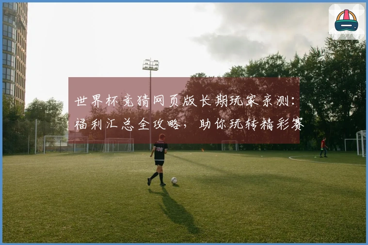 世界杯竞猜网页版长期玩家亲测:福利汇总全攻略,助你玩转精彩赛事不错过