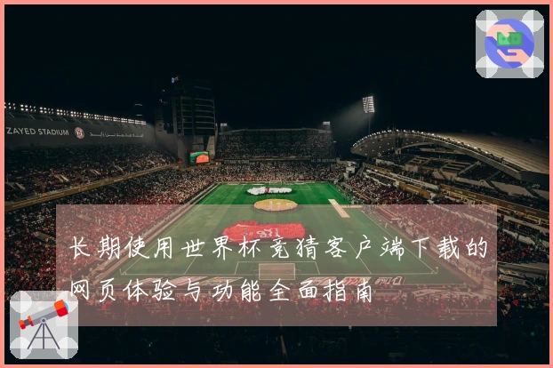 长期使用世界杯竞猜客户端下载的网页体验与功能全面指南