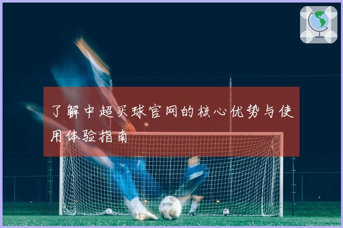 了解中超买球官网的核心优势与使用体验指南