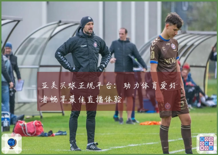 亚美买球正规平台:助力体育爱好者畅享最佳直播体验