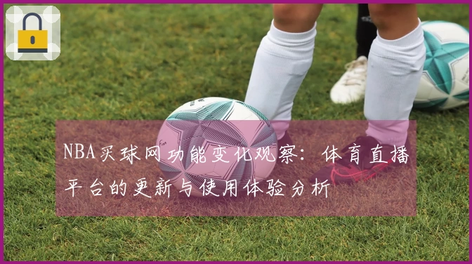 NBA买球网功能变化观察：体育直播平台的更新与使用体验分析
