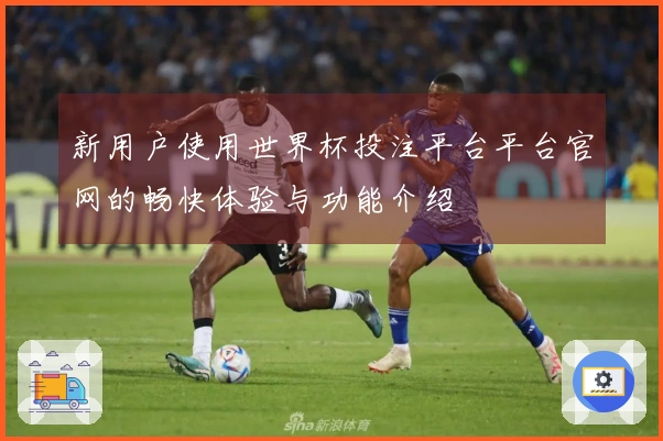 新用户使用世界杯投注平台平台官网的畅快体验与功能介绍
