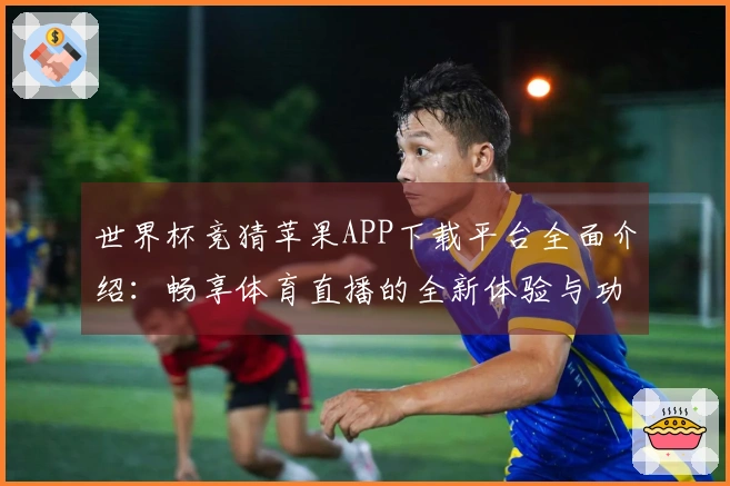 世界杯竞猜苹果APP下载平台全面介绍：畅享体育直播的全新体验与功能解析
