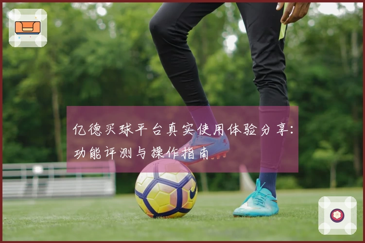 亿德买球平台真实使用体验分享:功能评测与操作指南