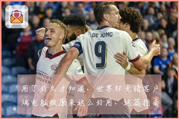 用了好久才知道，世界杯竞猜客户端电脑版原来这么好用，这篇指南告诉你怎么用