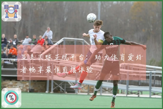 亚美买球正规平台：助力体育爱好者畅享最佳直播体验