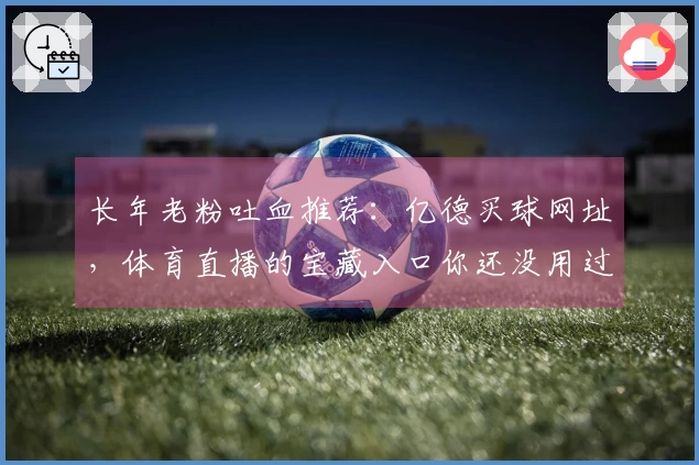 长年老粉吐血推荐：亿德买球网址，体育直播的宝藏入口你还没用过？