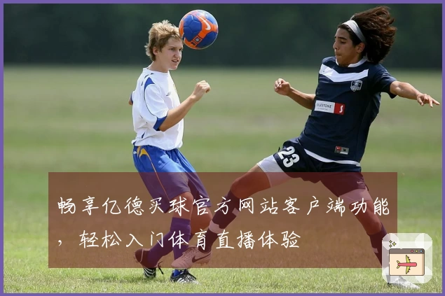 畅享亿德买球官方网站客户端功能，轻松入门体育直播体验