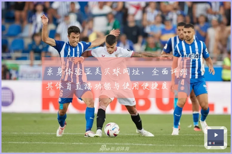 亲身体验亚美买球网址,全面评测其体育直播功能与使用便捷度