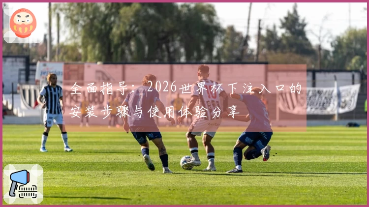 全面指导:2026世界杯下注入口的安装步骤与使用体验分享