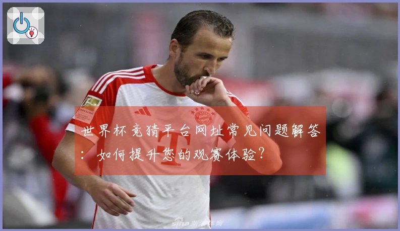 世界杯竞猜平台网址常见问题解答：如何提升您的观赛体验？