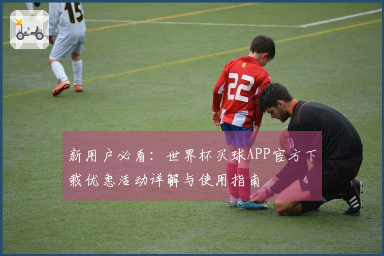 新用户必看：世界杯买球APP官方下载优惠活动详解与使用指南
