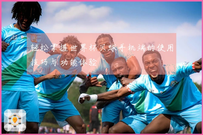 轻松掌握世界杯买球手机端的使用技巧与功能体验