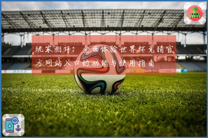 玩家测评：全面体验世界杯竞猜官方网站入口的功能与使用指南