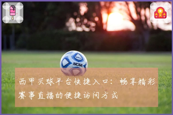 西甲买球平台快捷入口：畅享精彩赛事直播的便捷访问方式