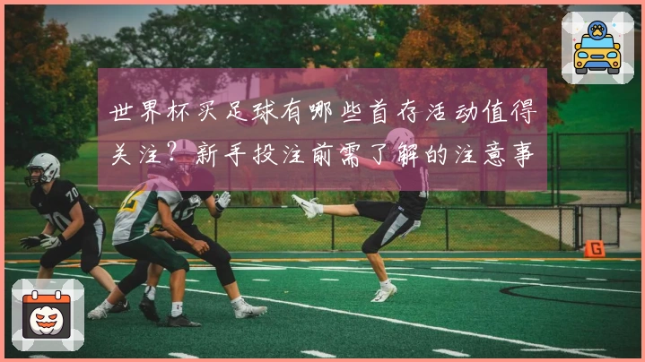 世界杯买足球有哪些首存活动值得关注?新手投注前需了解的注意事项