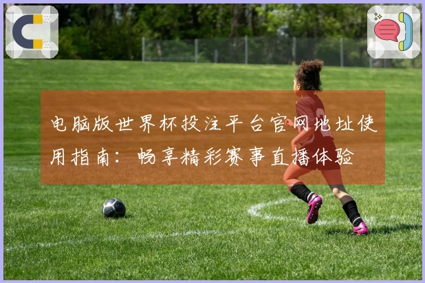 电脑版世界杯投注平台官网地址使用指南：畅享精彩赛事直播体验