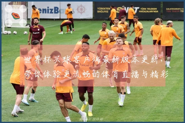 世界杯买球客户端最新版本更新，带你体验更流畅的体育直播与精彩赛事回放