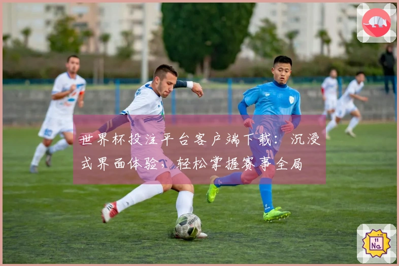 世界杯投注平台客户端下载：沉浸式界面体验，轻松掌握赛事全局