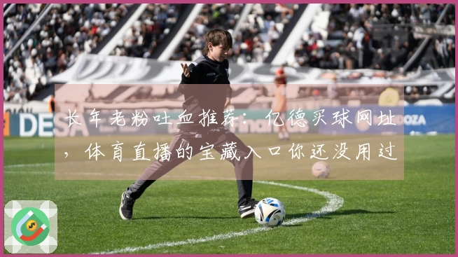 长年老粉吐血推荐:亿德买球网址,体育直播的宝藏入口你还没用过?