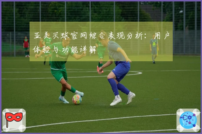 亚美买球官网综合表现分析：用户体验与功能详解