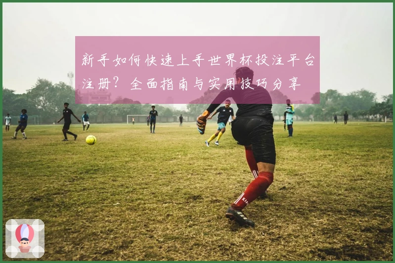 新手如何快速上手世界杯投注平台注册？全面指南与实用技巧分享