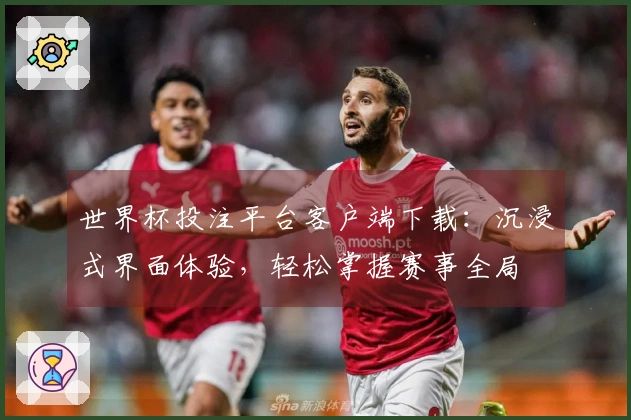 世界杯投注平台客户端下载：沉浸式界面体验，轻松掌握赛事全局