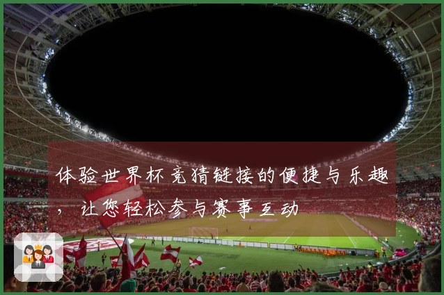 体验世界杯竞猜链接的便捷与乐趣，让您轻松参与赛事互动